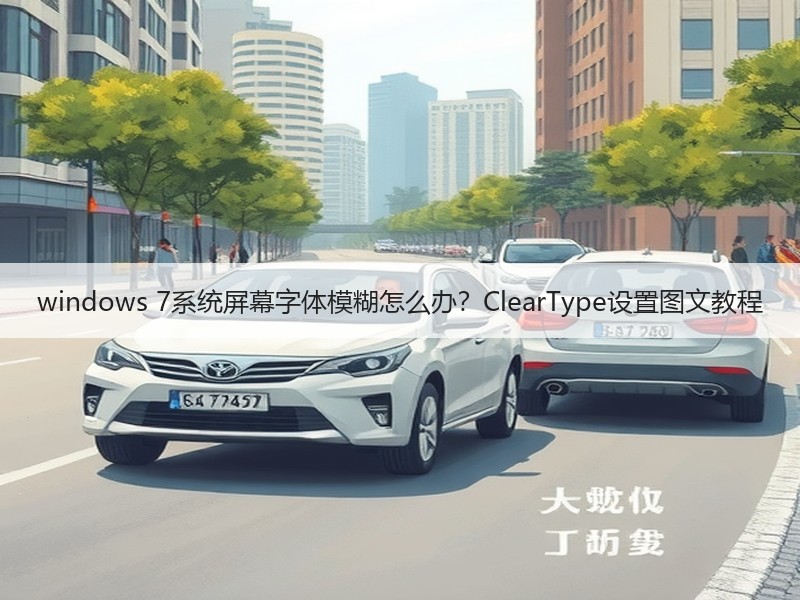 windows 7系统屏幕字体模糊怎么办？ClearType设置图文教程