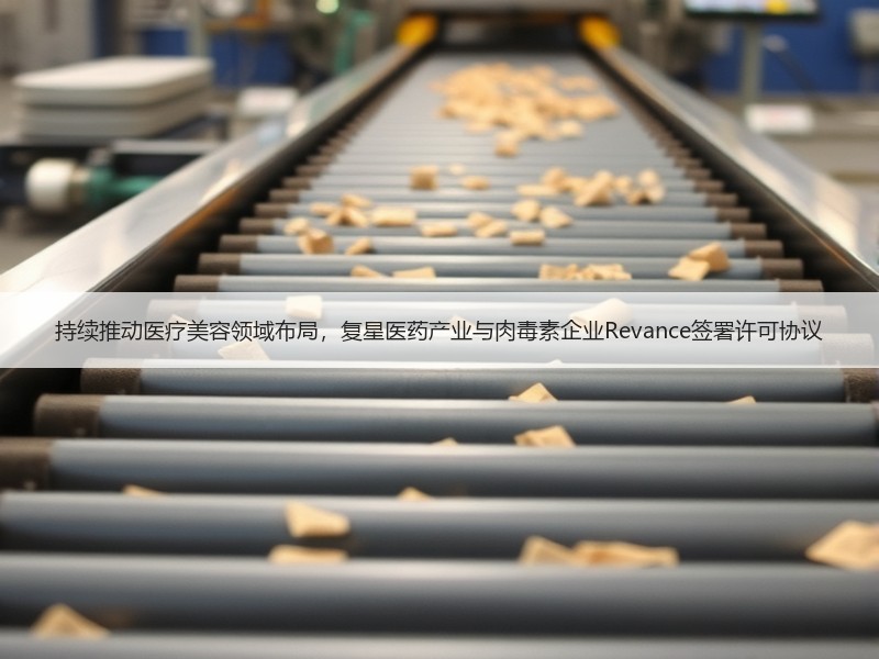 持续推动医疗美容领域布局，复星医药产业与肉毒素企业Revance签署许可协议
