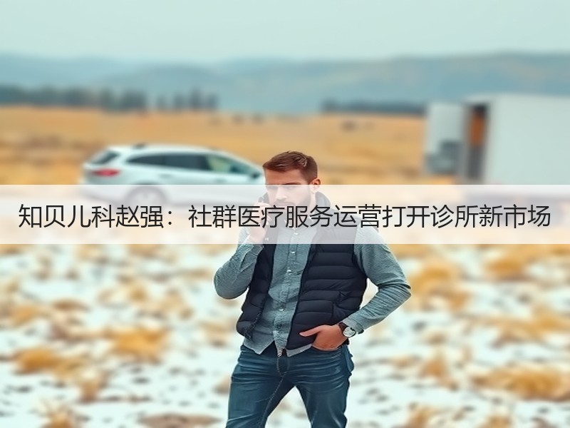 知贝儿科赵强：社群医疗服务运营打开诊所新市场