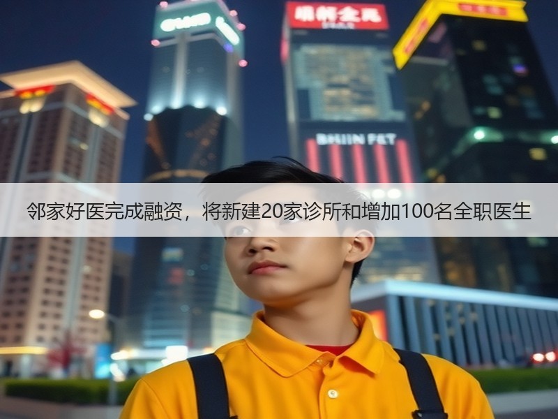 邻家好医完成融资，将新建20家诊所和增加100名全职医生