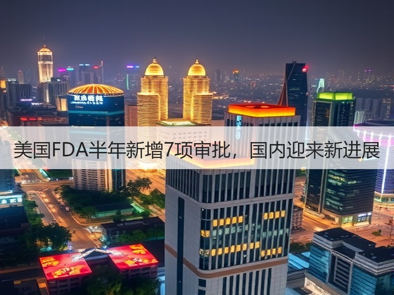 美国FDA半年新增7项审批，国内迎来新进展