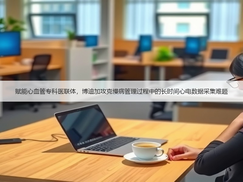 赋能心血管专科医联体，博迪加攻克慢病管理过程中的长时间心电数据采集难题
