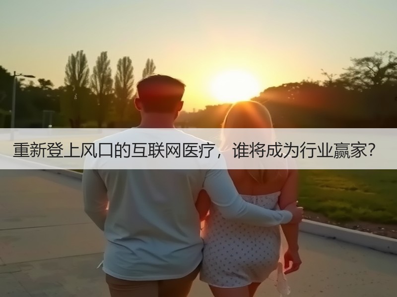 重新登上风口的互联网医疗，谁将成为行业赢家？