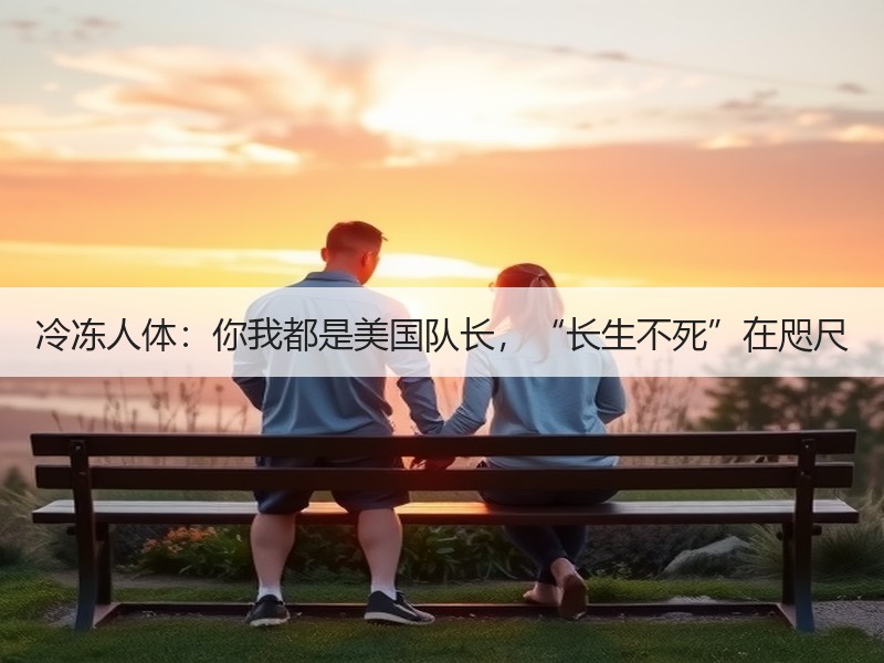 冷冻人体：你我都是美国队长，“长生不死”在咫尺