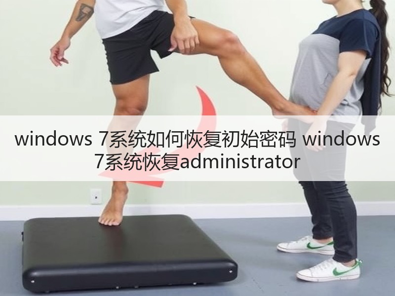 windows 7系统如何恢复初始密码 windows 7系统恢复administrator